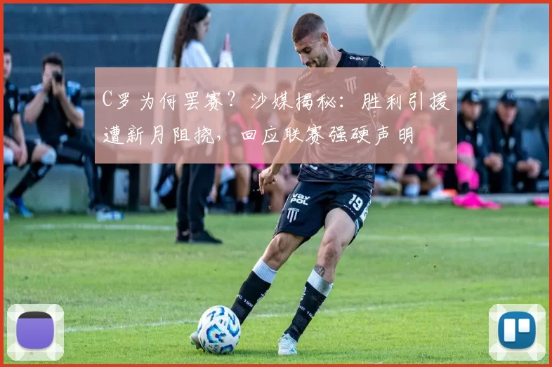 C罗为何罢赛?沙媒揭秘:胜利引援遭新月阻挠,回应联赛强硬声明