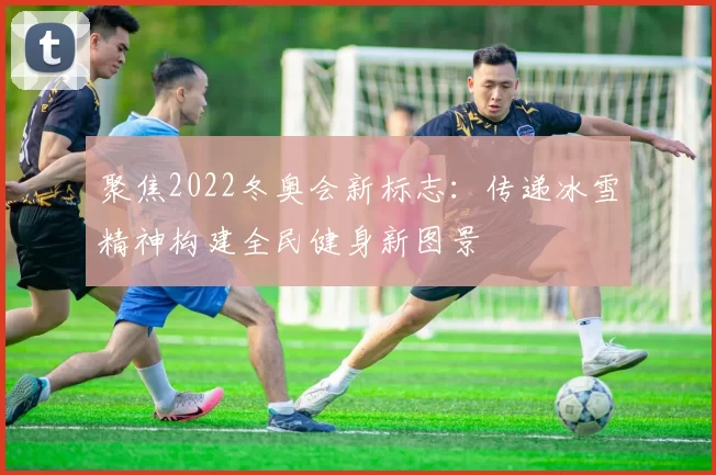 聚焦2022冬奥会新标志:传递冰雪精神构建全民健身新图景