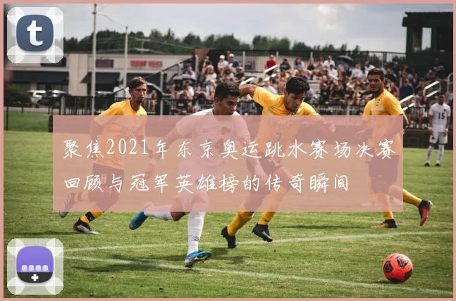 聚焦2021年东京奥运跳水赛场决赛回顾与冠军英雄榜的传奇瞬间