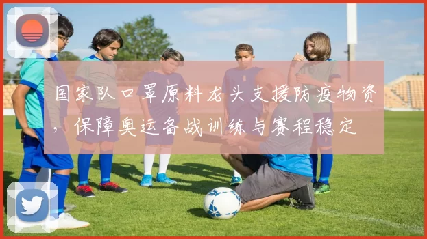 国家队口罩原料龙头支援防疫物资,保障奥运备战训练与赛程稳定