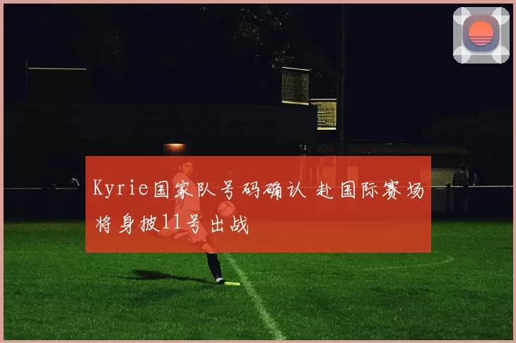 Kyrie国家队号码确认 赴国际赛场将身披11号出战