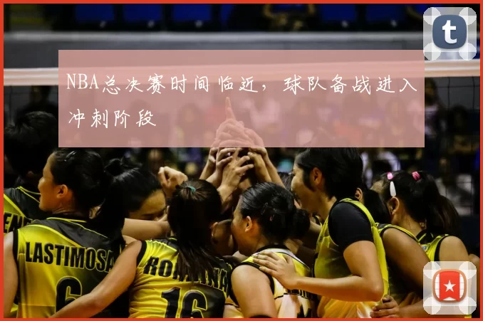 NBA总决赛时间临近，球队备战进入冲刺阶段