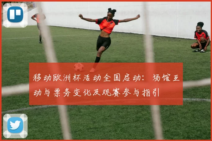 移动欧洲杯活动全国启动：场馆互动与票务变化及观赛参与指引