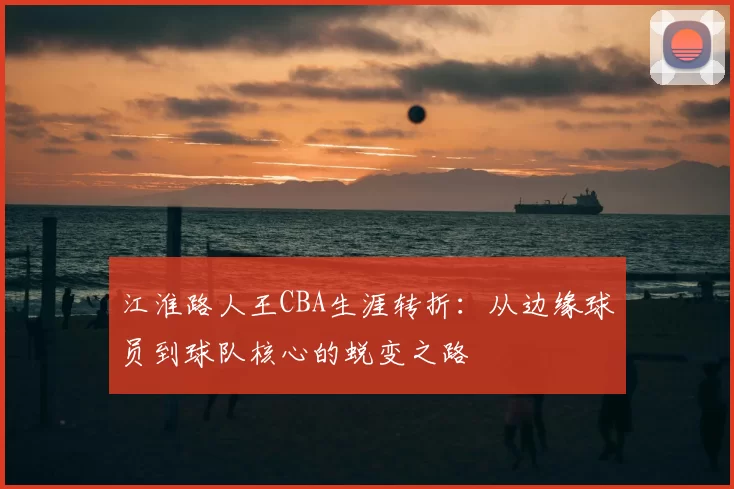 江淮路人王CBA生涯转折：从边缘球员到球队核心的蜕变之路