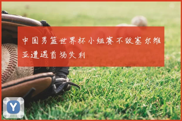 中国男篮世界杯小组赛不敌塞尔维亚遭遇首场失利