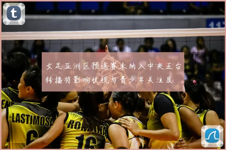 女足亚洲区预选赛未纳入中央五台转播将影响收视与青少年关注度