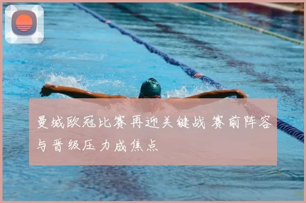 曼城欧冠比赛再迎关键战 赛前阵容与晋级压力成焦点