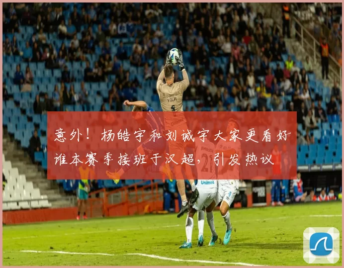 意外!杨皓宇和刘诚宇大家更看好谁本赛季接班于汉超,引发热议