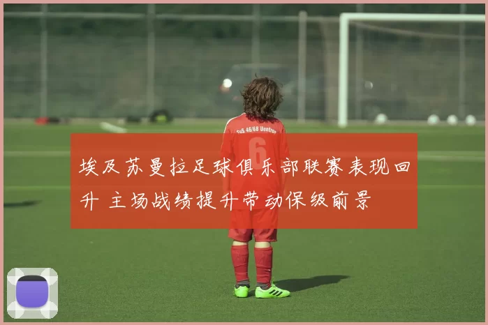 埃及苏曼拉足球俱乐部联赛表现回升 主场战绩提升带动保级前景