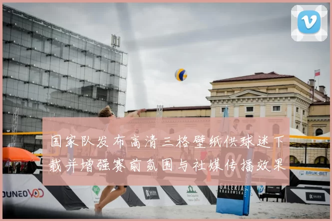 国家队发布高清三格壁纸供球迷下载并增强赛前氛围与社媒传播效果