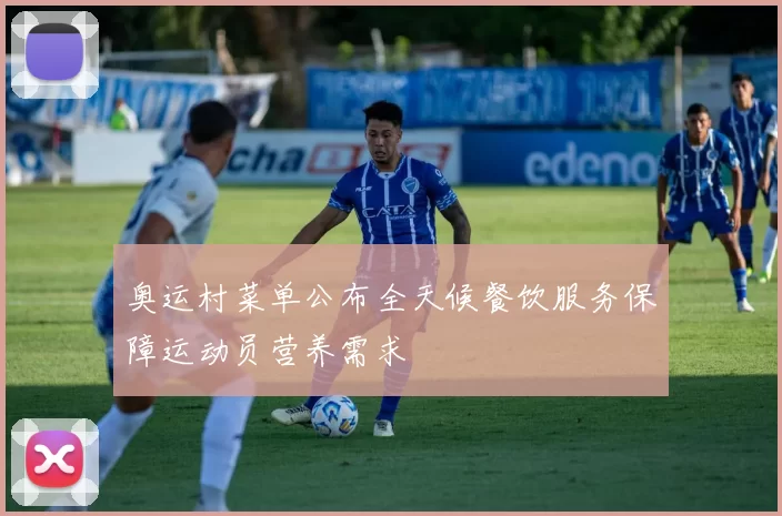 奥运村菜单公布全天候餐饮服务保障运动员营养需求