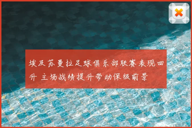 埃及苏曼拉足球俱乐部联赛表现回升 主场战绩提升带动保级前景