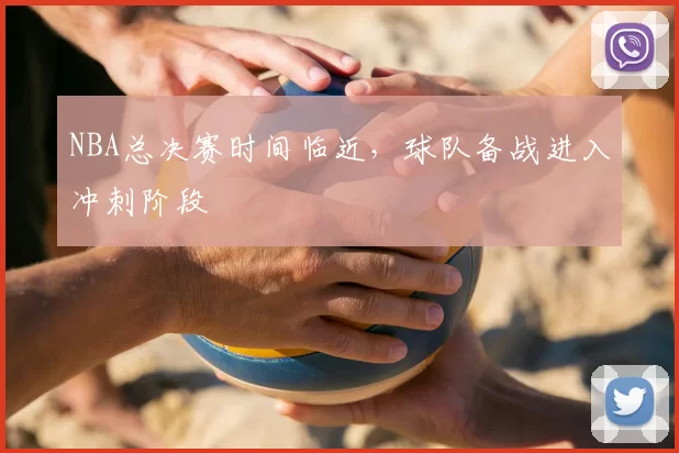 NBA总决赛时间临近，球队备战进入冲刺阶段