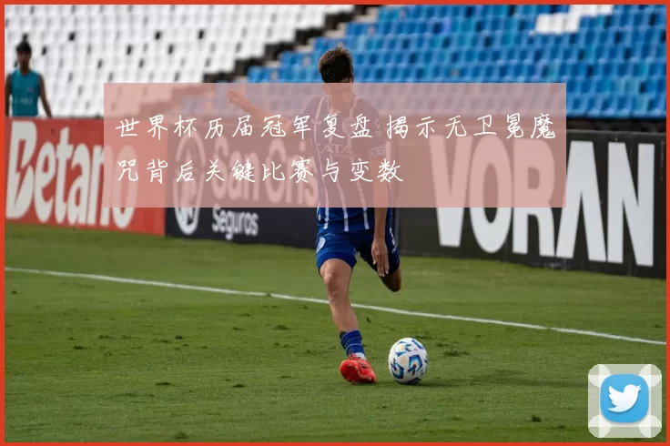 世界杯历届冠军复盘 揭示无卫冕魔咒背后关键比赛与变数