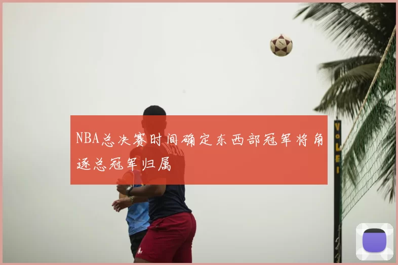NBA总决赛时间确定东西部冠军将角逐总冠军归属