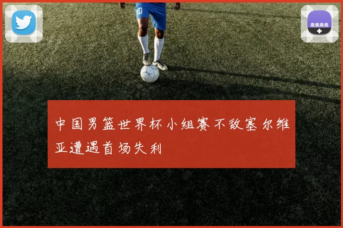 中国男篮世界杯小组赛不敌塞尔维亚遭遇首场失利