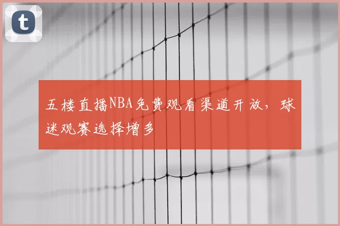 五楼直播NBA免费观看渠道开放,球迷观赛选择增多